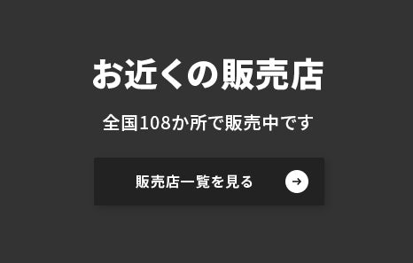お近くの販売店 全国108か所で販売中です。販売店一覧を見る